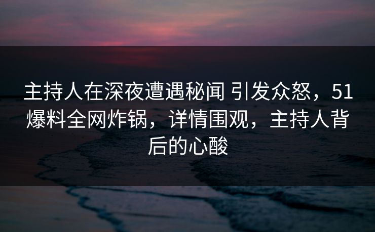 主持人在深夜遭遇秘闻 引发众怒,51爆料全网炸锅,详情围观,主持人背后的心酸 主持人在深夜遭遇秘闻 引发众怒,51爆料全网炸锅,详情围观,主持人背后的心酸