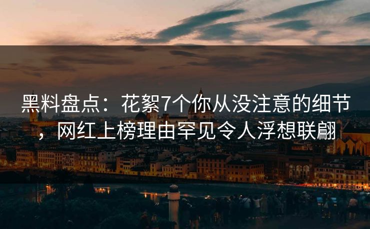 黑料盘点：花絮7个你从没注意的细节，网红上榜理由罕见令人浮想联翩
