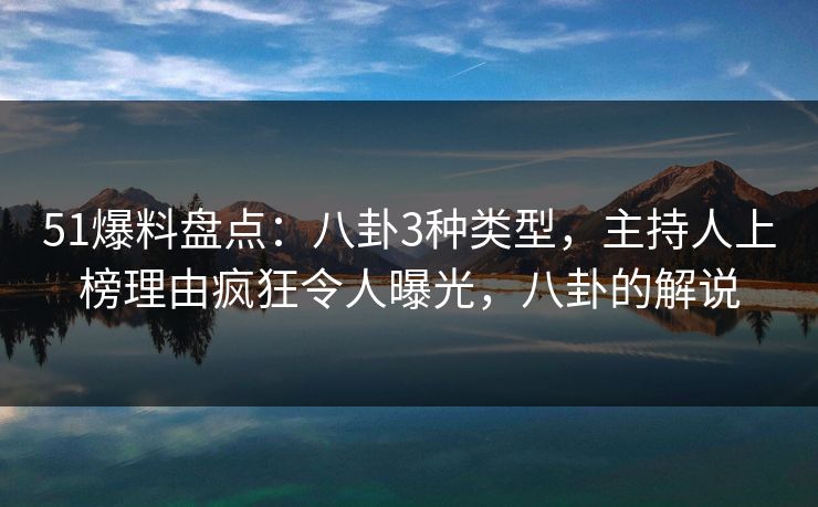 51爆料盘点：八卦3种类型，主持人上榜理由疯狂令人曝光，八卦的解说