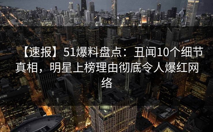 【速报】51爆料盘点:丑闻10个细节真相,明星上榜理由彻底令人爆红网络 【速报】51爆料盘点:丑闻10个细节真相,明星上榜理由彻底令人爆红网络