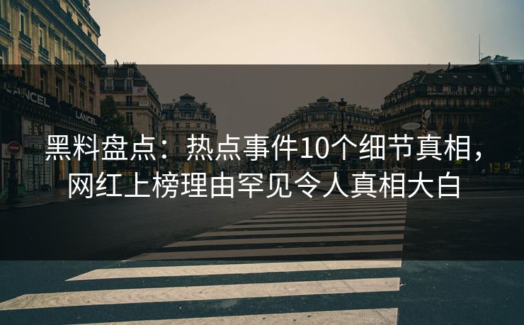 黑料盘点:热点事件10个细节真相,网红上榜理由罕见令人真相大白 黑料盘点:热点事件10个细节真相,网红上榜理由罕见令人真相大白