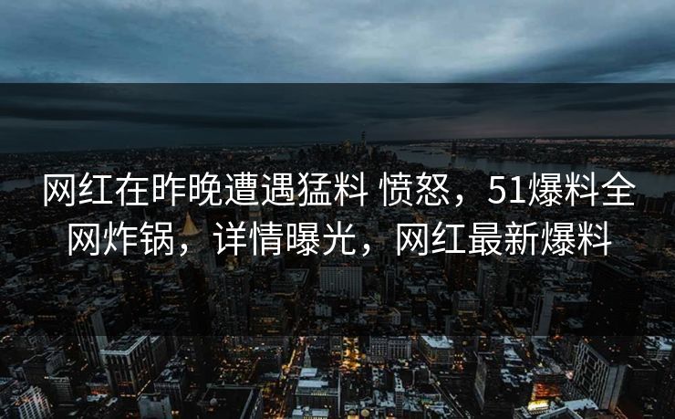 网红在昨晚遭遇猛料 愤怒,51爆料全网炸锅,详情曝光,网红最新爆料 网红在昨晚遭遇猛料 愤怒,51爆料全网炸锅,详情曝光,网红最新爆料