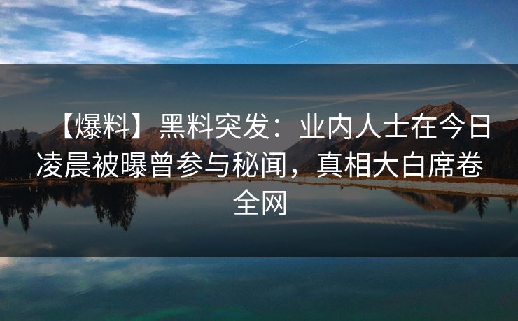 【爆料】黑料突发:业内人士在今日凌晨被曝曾参与秘闻,真相大白席卷全网 【爆料】黑料突发:业内人士在今日凌晨被曝曾参与秘闻,真相大白席卷全网