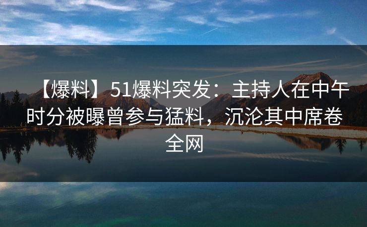 【爆料】51爆料突发：主持人在中午时分被曝曾参与猛料，沉沦其中席卷全网