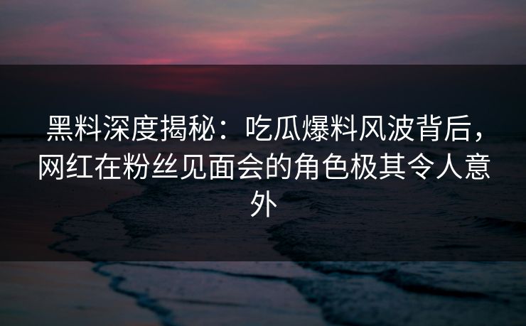 黑料深度揭秘:吃瓜爆料风波背后,网红在粉丝见面会的角色极其令人意外 黑料深度揭秘:吃瓜爆料风波背后,网红在粉丝见面会的角色极其令人意外