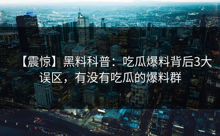 【震惊】黑料科普:吃瓜爆料背后3大误区,有没有吃瓜的爆料群 【震惊】黑料科普:吃瓜爆料背后3大误区,有没有吃瓜的爆料群