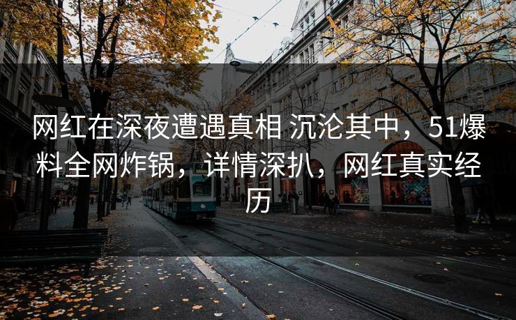 网红在深夜遭遇真相 沉沦其中,51爆料全网炸锅,详情深扒,网红真实经历 网红在深夜遭遇真相 沉沦其中,51爆料全网炸锅,详情深扒,网红真实经历
