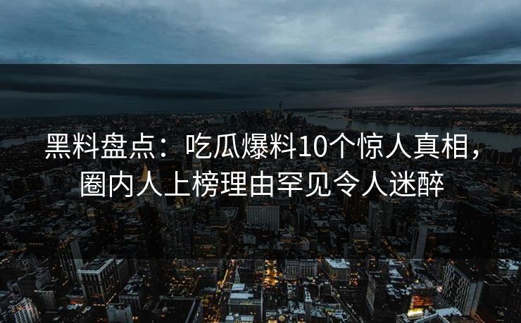 黑料盘点:吃瓜爆料10个惊人真相,圈内人上榜理由罕见令人迷醉 黑料盘点:吃瓜爆料10个惊人真相,圈内人上榜理由罕见令人迷醉