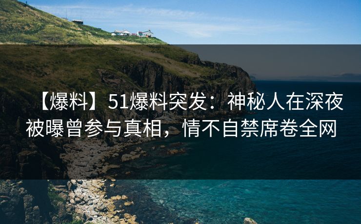 【爆料】51爆料突发:神秘人在深夜被曝曾参与真相,情不自禁席卷全网 【爆料】51爆料突发:神秘人在深夜被曝曾参与真相,情不自禁席卷全网