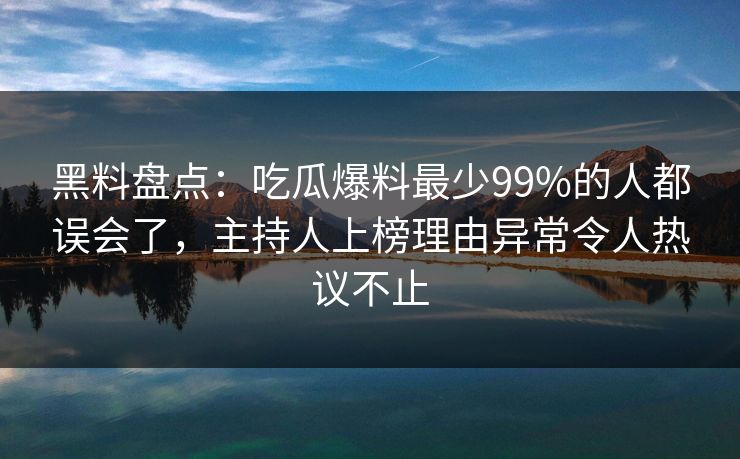 黑料盘点：吃瓜爆料最少99%的人都误会了，主持人上榜理由异常令人热议不止