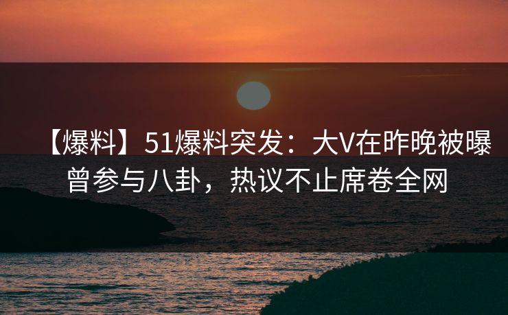 【爆料】51爆料突发:大V在昨晚被曝曾参与八卦,热议不止席卷全网 【爆料】51爆料突发:大V在昨晚被曝曾参与八卦,热议不止席卷全网