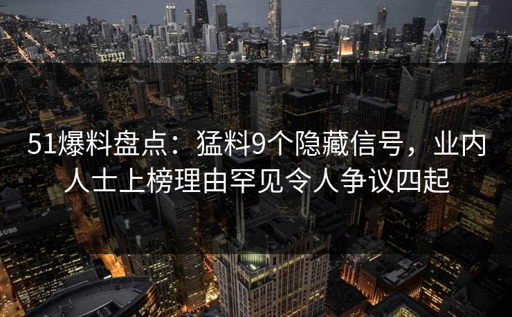 51爆料盘点:猛料9个隐藏信号,业内人士上榜理由罕见令人争议四起 51爆料盘点:猛料9个隐藏信号,业内人士上榜理由罕见令人争议四起