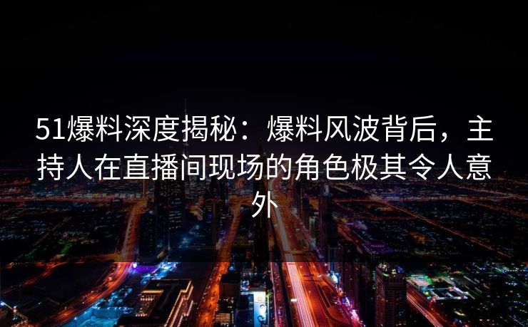 51爆料深度揭秘:爆料风波背后,主持人在直播间现场的角色极其令人意外 51爆料深度揭秘:爆料风波背后,主持人在直播间现场的角色极其令人意外