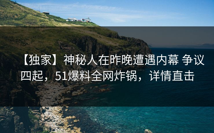 【独家】神秘人在昨晚遭遇内幕 争议四起,51爆料全网炸锅,详情直击 【独家】神秘人在昨晚遭遇内幕 争议四起,51爆料全网炸锅,详情直击
