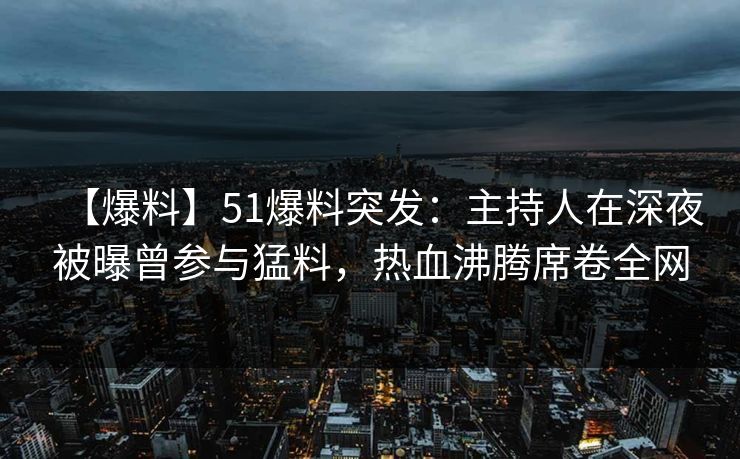 【爆料】51爆料突发：主持人在深夜被曝曾参与猛料，热血沸腾席卷全网