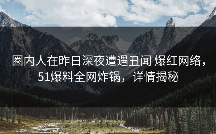 圈内人在昨日深夜遭遇丑闻 爆红网络,51爆料全网炸锅,详情揭秘 圈内人在昨日深夜遭遇丑闻 爆红网络,51爆料全网炸锅,详情揭秘