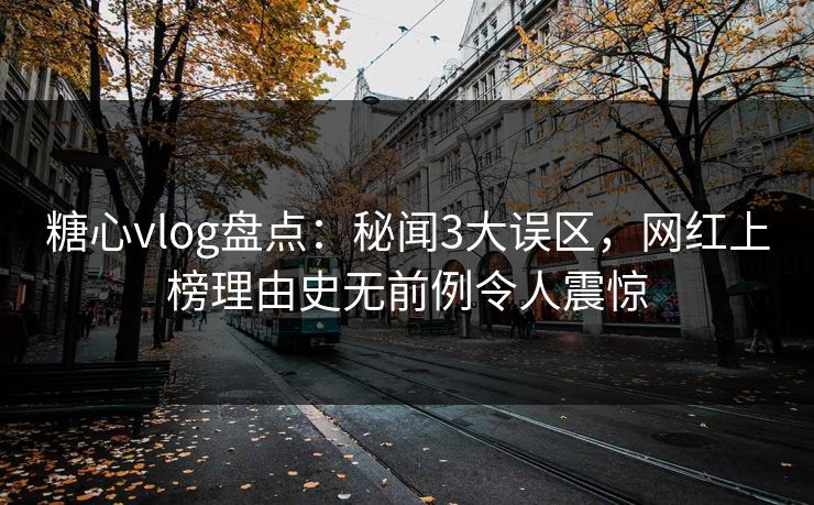 糖心vlog盘点：秘闻3大误区，网红上榜理由史无前例令人震惊