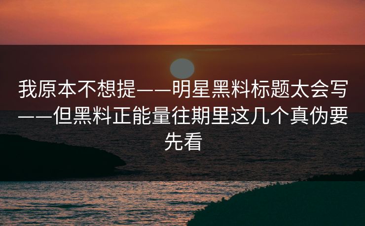 我原本不想提——明星黑料标题太会写——但黑料正能量往期里这几个真伪要先看 我原本不想提——明星黑料标题太会写——但黑料正能量往期里这几个真伪要先看