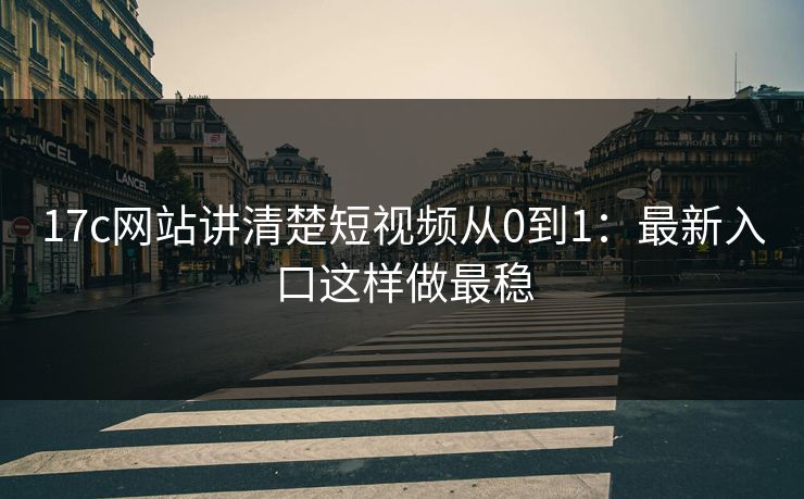 17c网站讲清楚短视频从0到1:最新入口这样做最稳 17c网站讲清楚短视频从0到1:最新入口这样做最稳