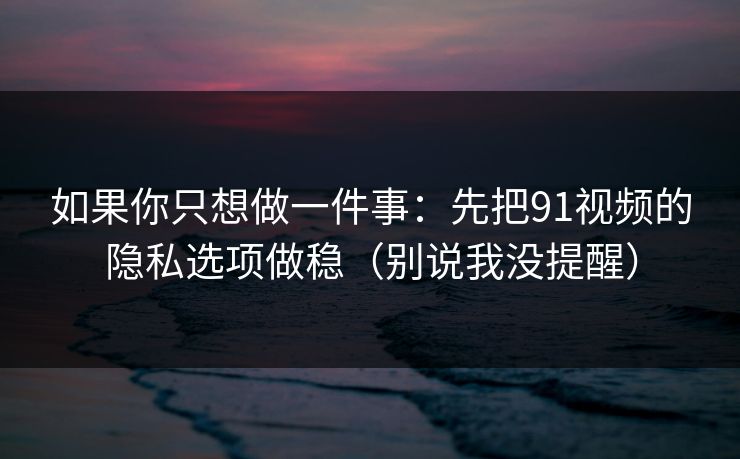 如果你只想做一件事:先把91视频的隐私选项做稳(别说我没提醒) 如果你只想做一件事:先把91视频的隐私选项做稳(别说我没提醒)