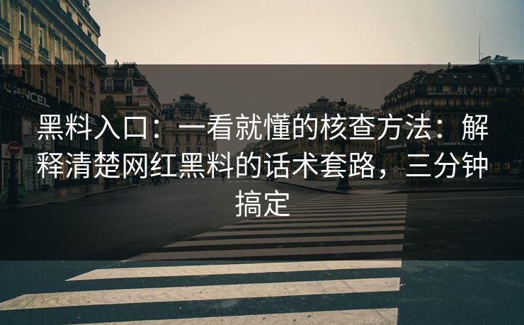 黑料入口：一看就懂的核查方法：解释清楚网红黑料的话术套路，三分钟搞定