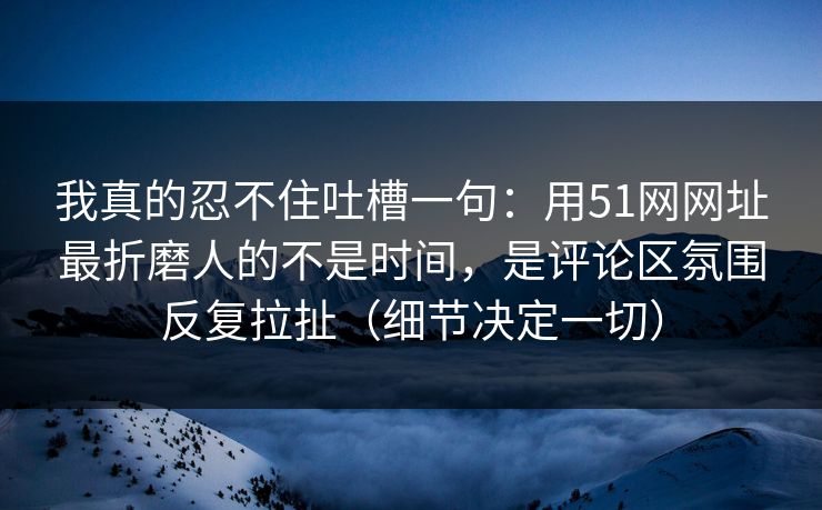 我真的忍不住吐槽一句:用51网网址最折磨人的不是时间,是评论区氛围反复拉扯(细节决定一切) 我真的忍不住吐槽一句:用51网网址最折磨人的不是时间,是评论区氛围反复拉扯(细节决定一切)