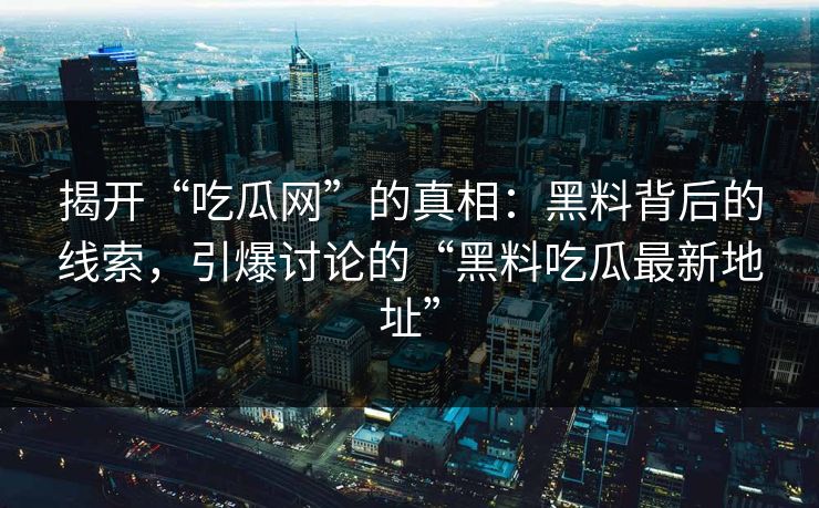 揭开“吃瓜网”的真相:黑料背后的线索,引爆讨论的“黑料吃瓜最新地址” 揭开“吃瓜网”的真相:黑料背后的线索,引爆讨论的“黑料吃瓜最新地址”