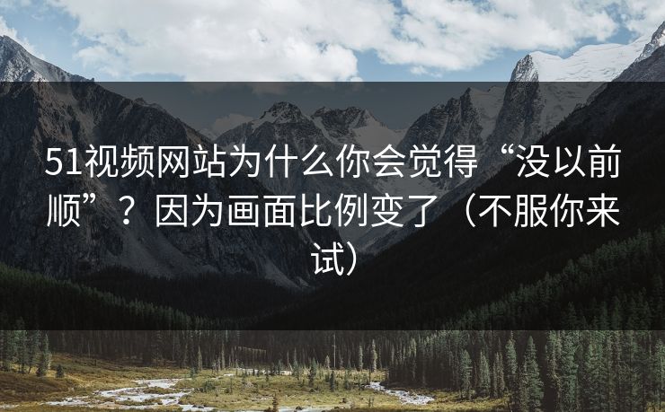 51视频网站为什么你会觉得“没以前顺”?因为画面比例变了(不服你来试) 51视频网站为什么你会觉得“没以前顺”?因为画面比例变了(不服你来试)