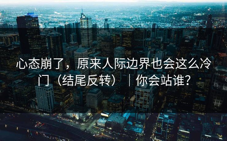 心态崩了,原来人际边界也会这么冷门(结尾反转)|你会站谁? 心态崩了,原来人际边界也会这么冷门(结尾反转)|你会站谁?