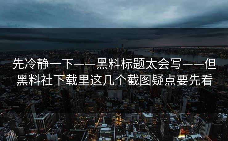 先冷静一下——黑料标题太会写——但黑料社下载里这几个截图疑点要先看