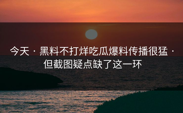 今天 · 黑料不打烊吃瓜爆料传播很猛 · 但截图疑点缺了这一环