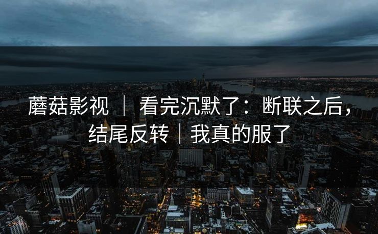 蘑菇影视 | 看完沉默了:断联之后,结尾反转|我真的服了 蘑菇影视 | 看完沉默了:断联之后,结尾反转|我真的服了