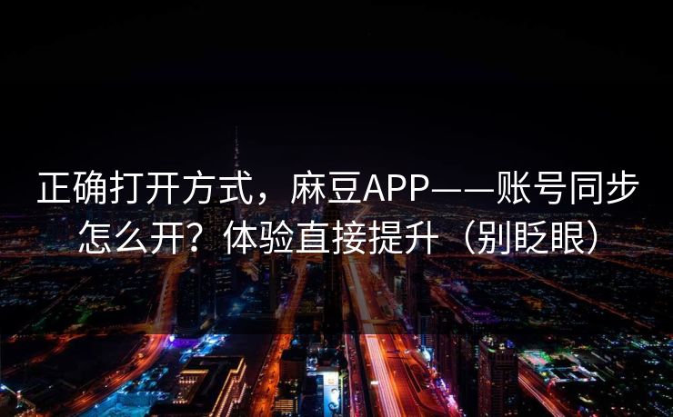正确打开方式，麻豆APP——账号同步怎么开？体验直接提升（别眨眼）