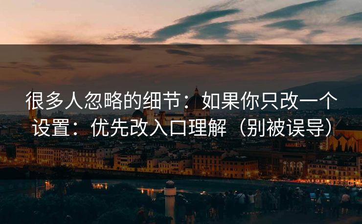 很多人忽略的细节:如果你只改一个设置:优先改入口理解(别被误导) 很多人忽略的细节:如果你只改一个设置:优先改入口理解(别被误导)