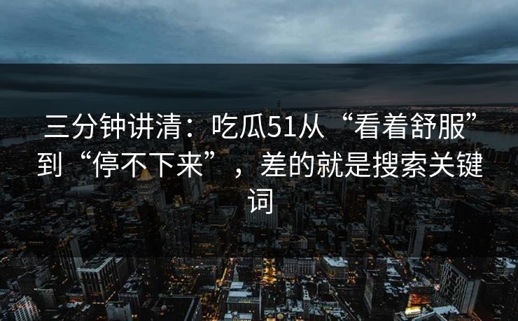 三分钟讲清:吃瓜51从“看着舒服”到“停不下来”,差的就是搜索关键词 三分钟讲清:吃瓜51从“看着舒服”到“停不下来”,差的就是搜索关键词