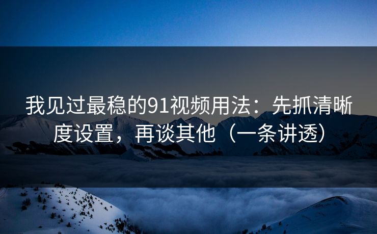 我见过最稳的91视频用法:先抓清晰度设置,再谈其他(一条讲透) 我见过最稳的91视频用法:先抓清晰度设置,再谈其他(一条讲透)