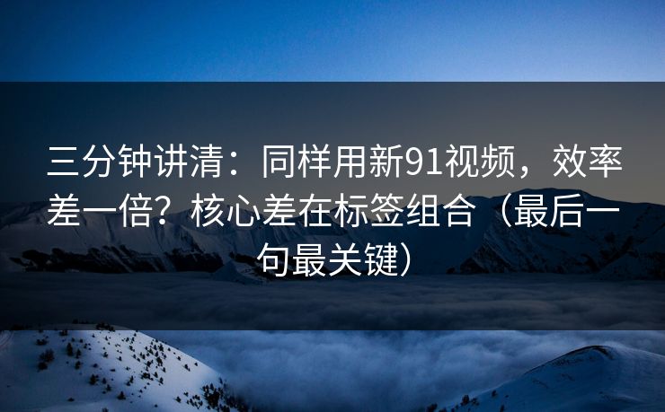 三分钟讲清:同样用新91视频,效率差一倍?核心差在标签组合(最后一句最关键) 三分钟讲清:同样用新91视频,效率差一倍?核心差在标签组合(最后一句最关键)