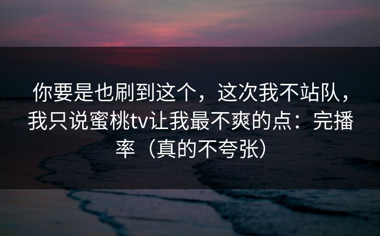 你要是也刷到这个,这次我不站队,我只说蜜桃tv让我最不爽的点:完播率(真的不夸张) 你要是也刷到这个,这次我不站队,我只说蜜桃tv让我最不爽的点:完播率(真的不夸张)