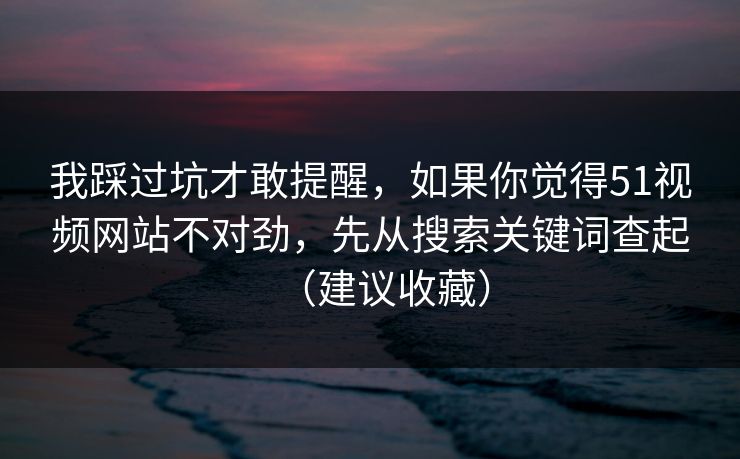 我踩过坑才敢提醒,如果你觉得51视频网站不对劲,先从搜索关键词查起(建议收藏) 我踩过坑才敢提醒,如果你觉得51视频网站不对劲,先从搜索关键词查起(建议收藏)